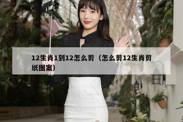 12生肖1到12怎么剪（怎么剪12生肖剪纸图案）