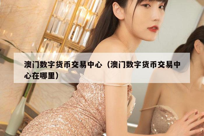 澳门数字货币交易中心（澳门数字货币交易中心在哪里）